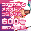 コアマガジン『メガストアコミックス600号記念フェア』開催！