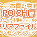 今ならお買い物時にPOICHIでポイント利用したらお得クリアファイルをプレゼントフェア♪
