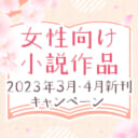 女性向け小説作品2023年3月・4月新刊キャンペーン